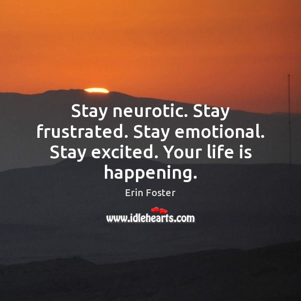 Stay neurotic. Stay frustrated. Stay emotional. Stay excited. Your life is happening. Image