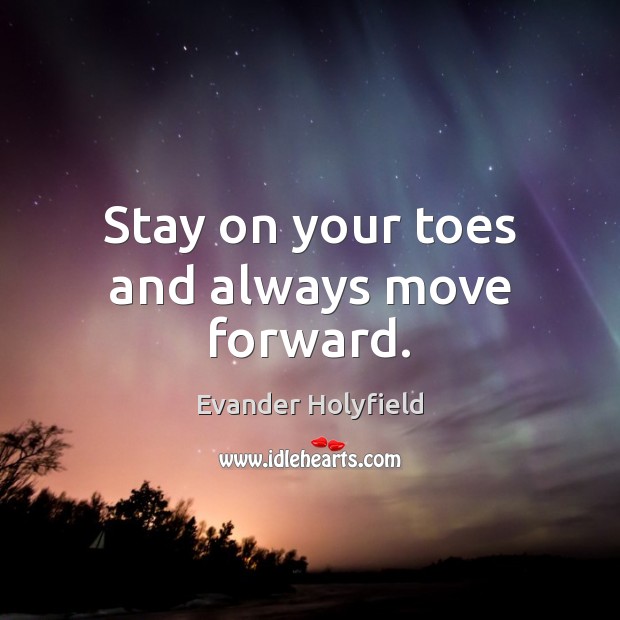 Stay on your toes and always move forward. Evander Holyfield Picture Quote