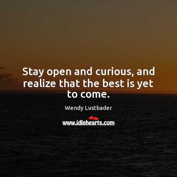 Stay open and curious, and realize that the best is yet to come. Wendy Lustbader Picture Quote