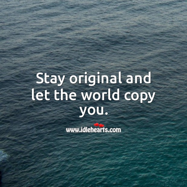 Stay original and let the world copy you. Image