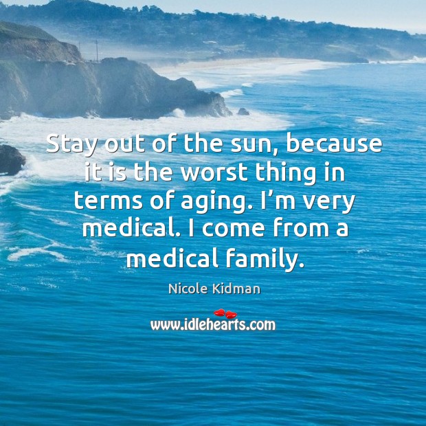Stay out of the sun, because it is the worst thing in terms of aging. I’m very medical. I come from a medical family. Nicole Kidman Picture Quote
