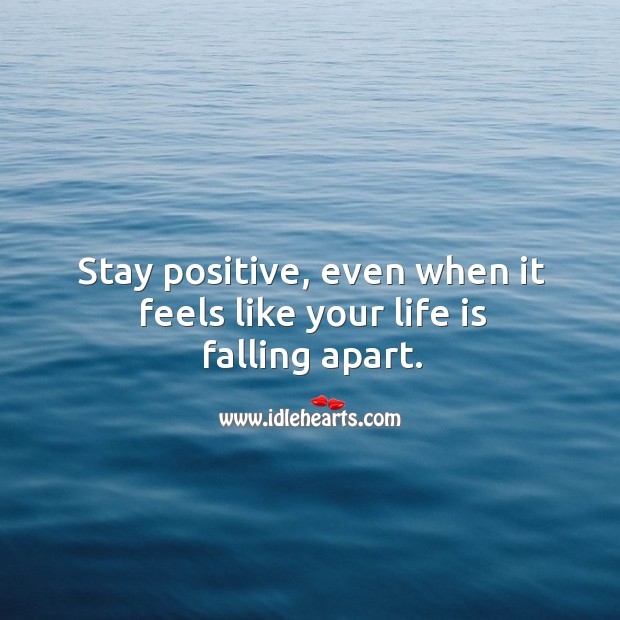 Stay positive, even when it feels like your life is falling apart. Stay Positive Quotes Image