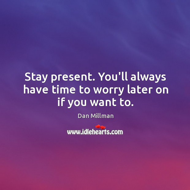 Stay present. You’ll always have time to worry later on if you want to. Dan Millman Picture Quote