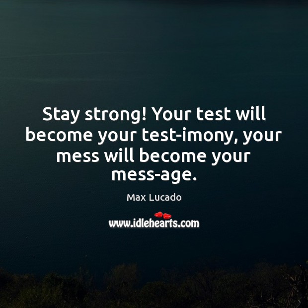Stay strong! Your test will become your test-imony, your mess will become your mess-age. Image