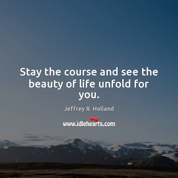 Stay the course and see the beauty of life unfold for you. Jeffrey R. Holland Picture Quote