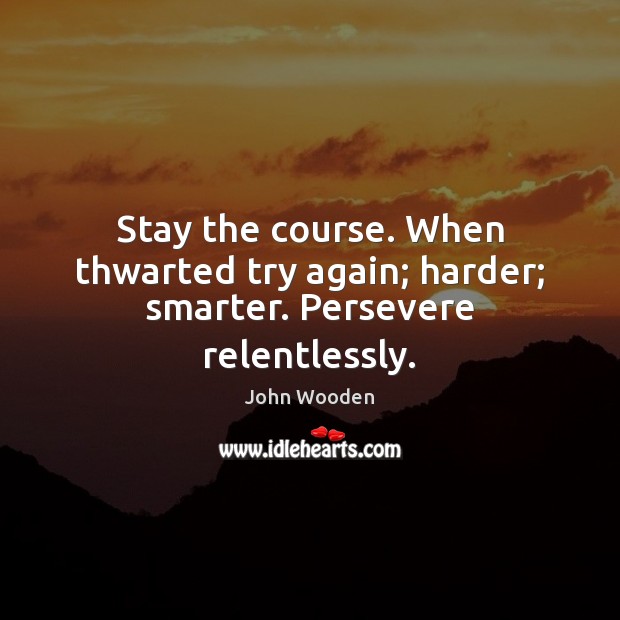 Stay the course. When thwarted try again; harder; smarter. Persevere relentlessly. 