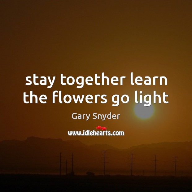 Stay together learn the flowers go light Gary Snyder Picture Quote