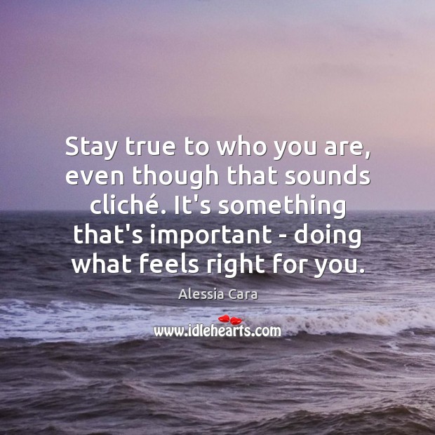 Stay true to who you are, even though that sounds cliché. It’s Image