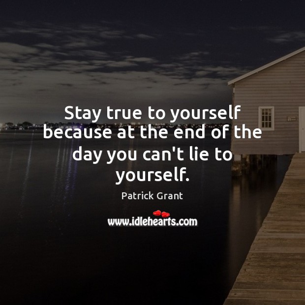 Stay true to yourself because at the end of the day you can’t lie to yourself. Patrick Grant Picture Quote