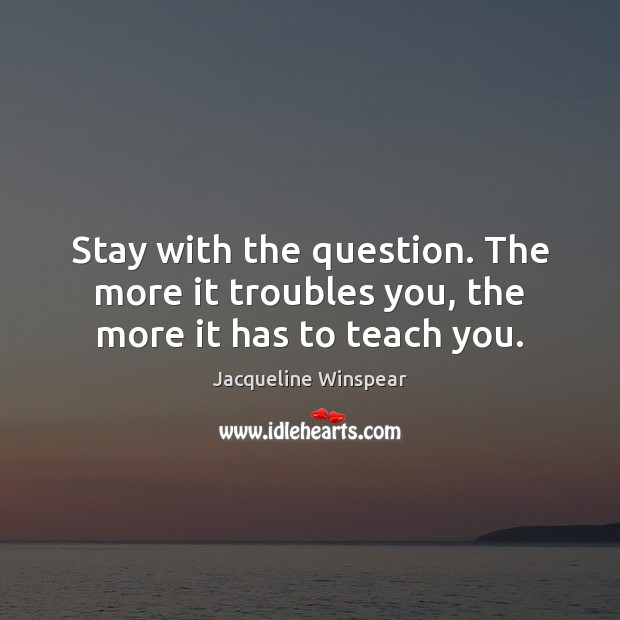 Stay with the question. The more it troubles you, the more it has to teach you. Image