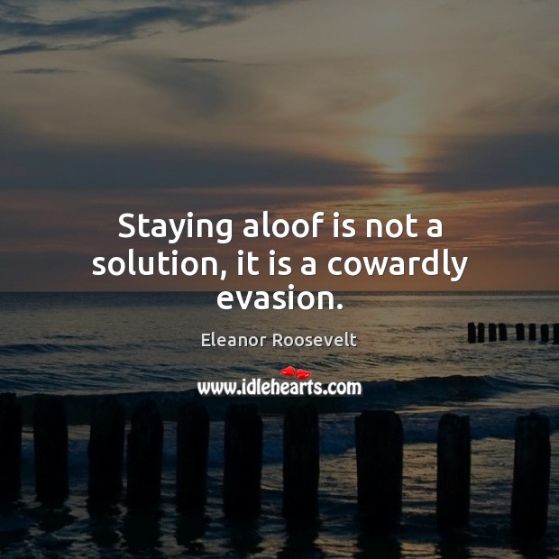 Staying aloof is not a solution, it is a cowardly evasion. Eleanor Roosevelt Picture Quote