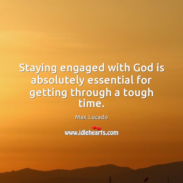 Staying engaged with God is absolutely essential for getting through a tough time. Max Lucado Picture Quote