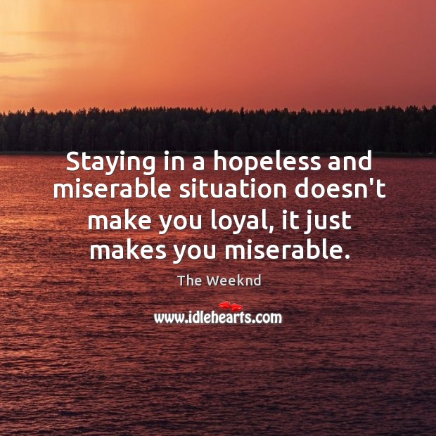 Staying in a hopeless and miserable situation doesn’t make you loyal, it Image