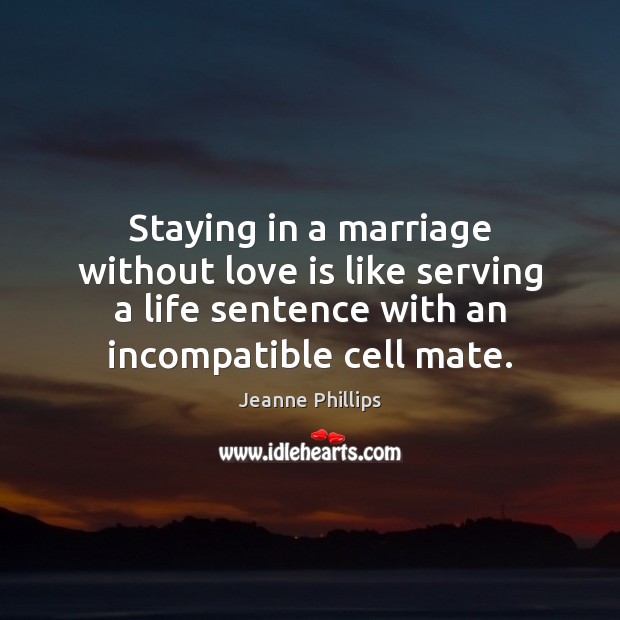 Staying in a marriage without love is like serving a life sentence Jeanne Phillips Picture Quote