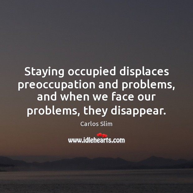Staying occupied displaces preoccupation and problems, and when we face our problems, Carlos Slim Picture Quote