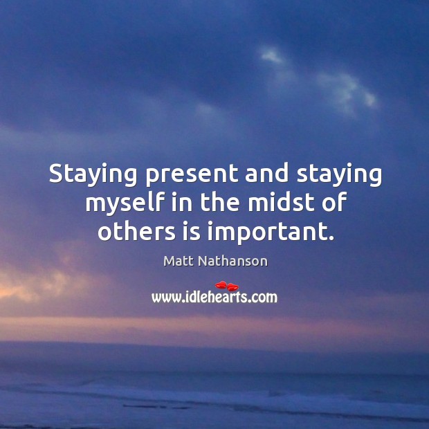 Staying present and staying myself in the midst of others is important. Matt Nathanson Picture Quote