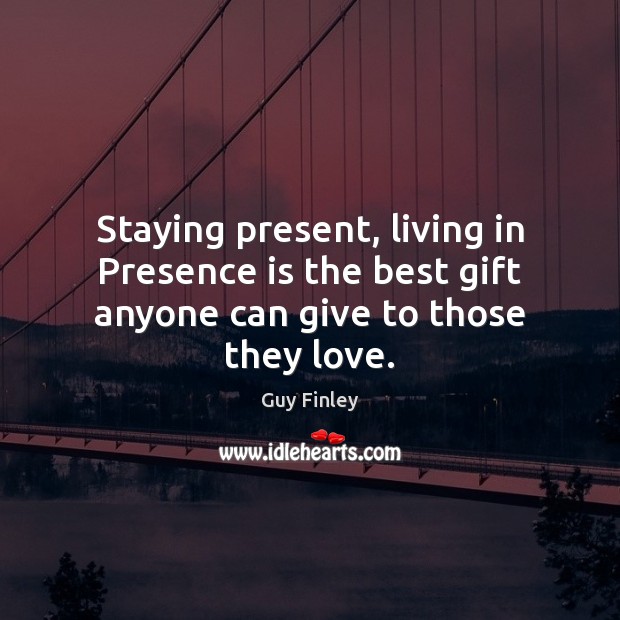 Staying present, living in Presence is the best gift anyone can give to those they love. Guy Finley Picture Quote