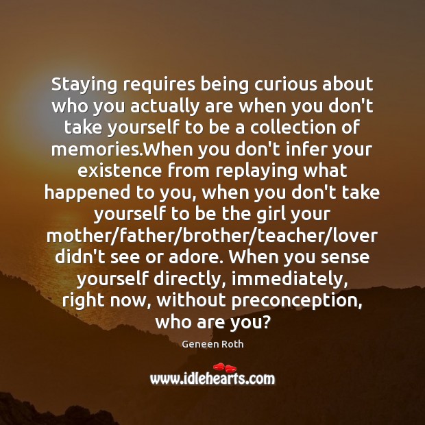Staying requires being curious about who you actually are when you don’t Geneen Roth Picture Quote