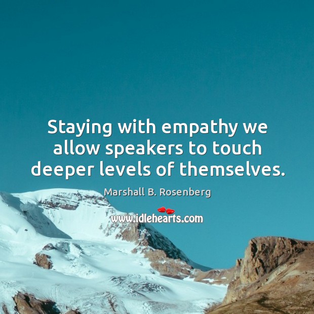 Staying with empathy we allow speakers to touch deeper levels of themselves. Marshall B. Rosenberg Picture Quote