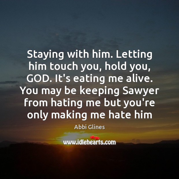 Staying with him. Letting him touch you, hold you, GOD. It’s eating Abbi Glines Picture Quote