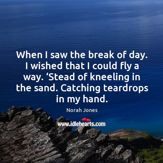 Stead of kneeling in the sand. Catching teardrops in my hand. Norah Jones Picture Quote