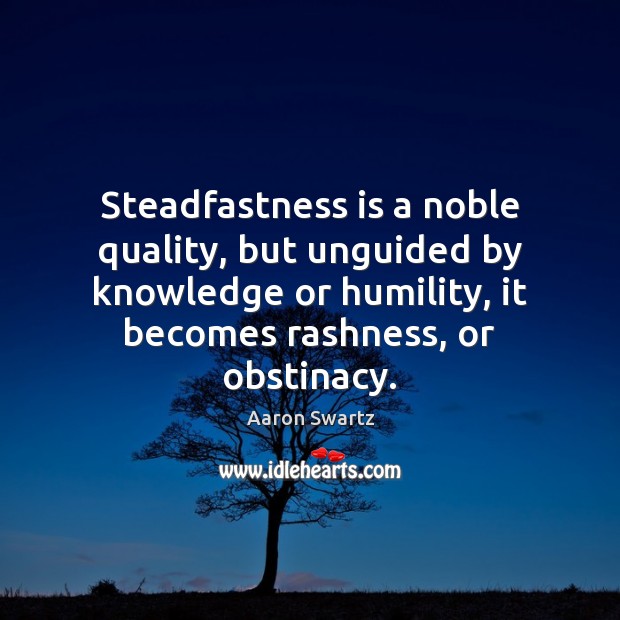 Steadfastness is a noble quality, but unguided by knowledge or humility, it Aaron Swartz Picture Quote