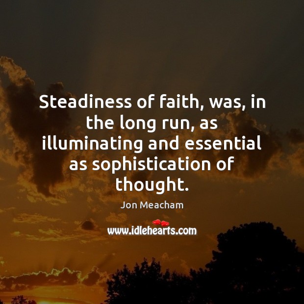 Steadiness of faith, was, in the long run, as illuminating and essential Jon Meacham Picture Quote