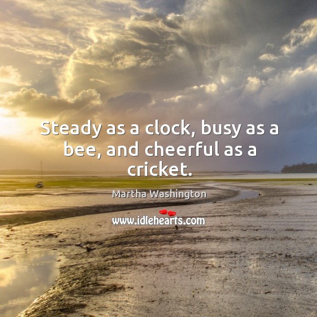 Steady as a clock, busy as a bee, and cheerful as a cricket. Martha Washington Picture Quote