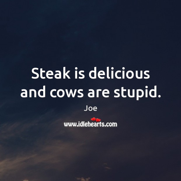 Steak is delicious and cows are stupid. Joe Picture Quote