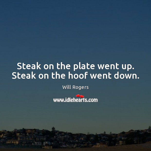 Steak on the plate went up. Steak on the hoof went down. Will Rogers Picture Quote