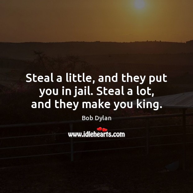 Steal a little, and they put you in jail. Steal a lot, and they make you king. Bob Dylan Picture Quote