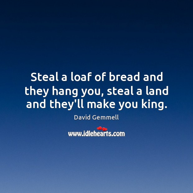 Steal a loaf of bread and they hang you, steal a land and they’ll make you king. Image