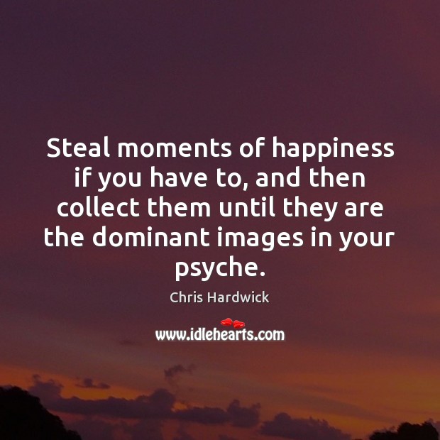 Steal moments of happiness if you have to, and then collect them Chris Hardwick Picture Quote