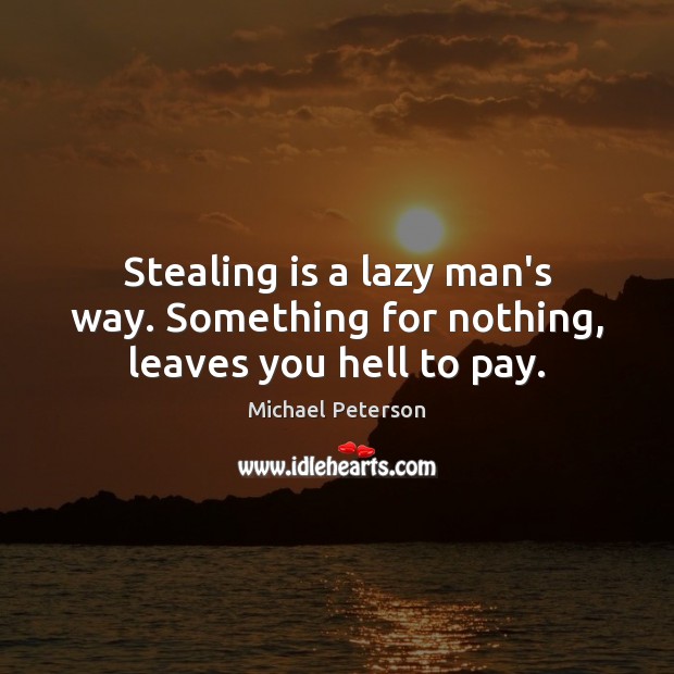 Stealing is a lazy man’s way. Something for nothing, leaves you hell to pay. Michael Peterson Picture Quote