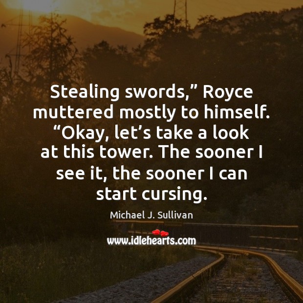 Stealing swords,” Royce muttered mostly to himself. “Okay, let’s take a Michael J. Sullivan Picture Quote