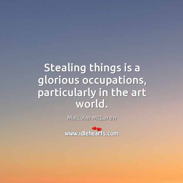Stealing things is a glorious occupations, particularly in the art world. Malcolm McLaren Picture Quote