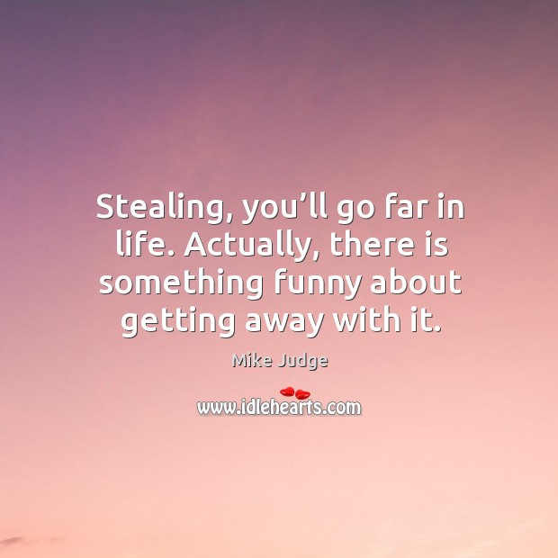 Stealing, you’ll go far in life. Actually, there is something funny about getting away with it. Mike Judge Picture Quote