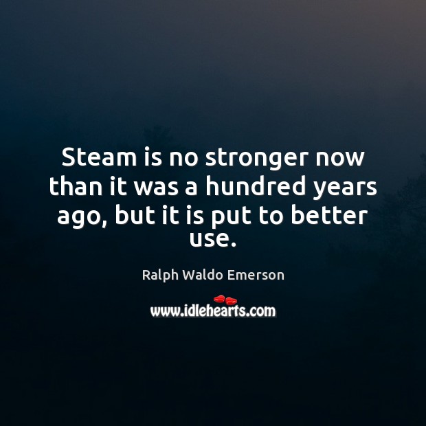 Steam is no stronger now than it was a hundred years ago, but it is put to better use. Image