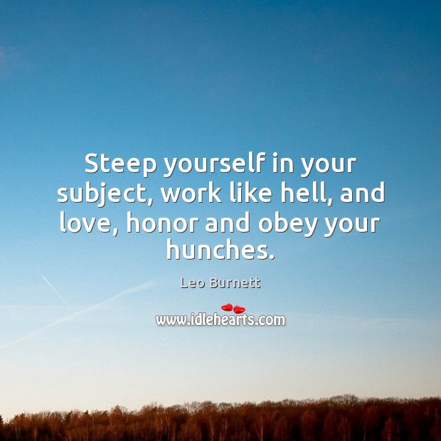 Steep yourself in your subject, work like hell, and love, honor and obey your hunches. Leo Burnett Picture Quote