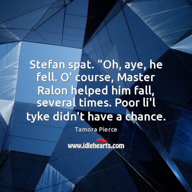 Stefan spat. “Oh, aye, he fell. O’ course, Master Ralon helped him Tamora Pierce Picture Quote