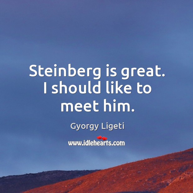 Steinberg is great. I should like to meet him. Gyorgy Ligeti Picture Quote
