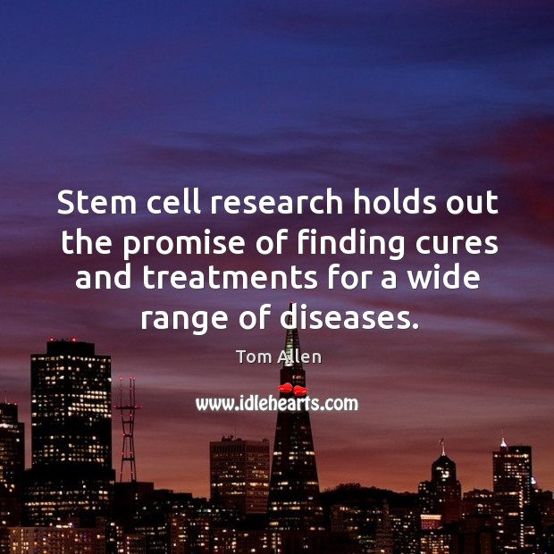 Stem cell research holds out the promise of finding cures and treatments for a wide range of diseases. Tom Allen Picture Quote