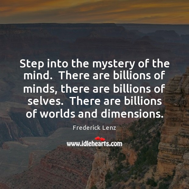 Step into the mystery of the mind.  There are billions of minds, 