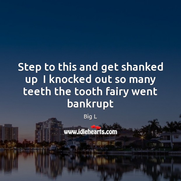 Step to this and get shanked up  I knocked out so many teeth the tooth fairy went bankrupt Big L Picture Quote