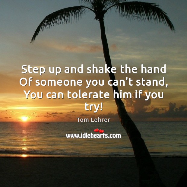 Step up and shake the hand Of someone you can’t stand, You can tolerate him if you try! Image
