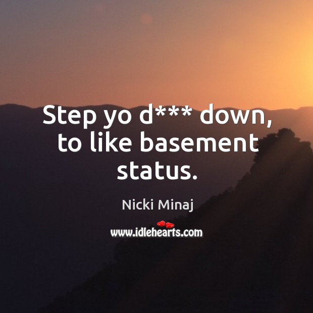 Step yo d*** down, to like basement status. Image