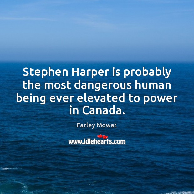 Stephen Harper is probably the most dangerous human being ever elevated to Farley Mowat Picture Quote