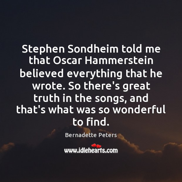 Stephen Sondheim told me that Oscar Hammerstein believed everything that he wrote. Bernadette Peters Picture Quote