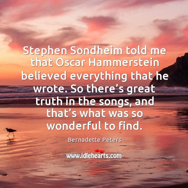 Stephen sondheim told me that oscar hammerstein believed everything that he wrote. Bernadette Peters Picture Quote