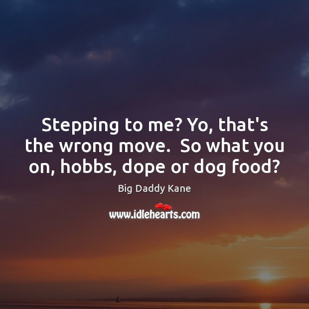 Stepping to me? Yo, that’s the wrong move.  So what you on, hobbs, dope or dog food? Image